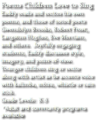 Poems Children Love to Sing Eaddy reads and recites his own poems, and those of noted poets Gwendolyn Brooks, Robert Frost, Langston Hughes, Eve Merriam, and others. Joyfully engaging students, Eaddy discusses style, imagery, and point-of-view. Younger children sing or recite along with artist as he accents voice with kalimba, mbira, whistle or rain stick. Grade Levels: K-5 *Adult and community programs available 